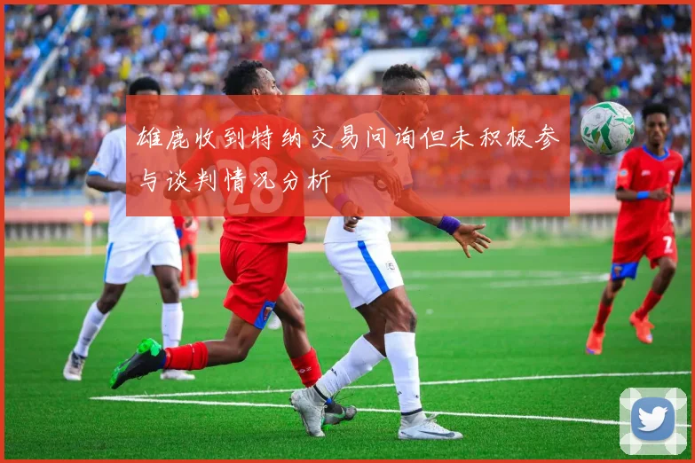 雄鹿收到特纳交易问询但未积极参与谈判情况分析