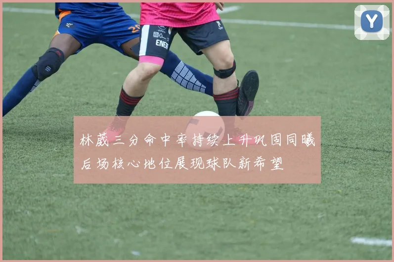 林葳三分命中率持续上升巩固同曦后场核心地位展现球队新希望
