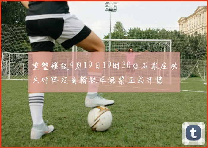 重整旗鼓4月19日19时30分石家庄功夫对阵定南赣联单场票正式开售