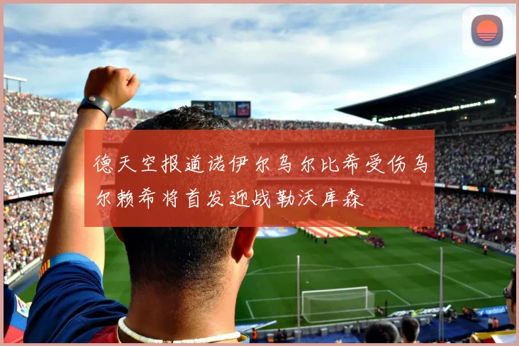 德天空报道诺伊尔乌尔比希受伤乌尔赖希将首发迎战勒沃库森