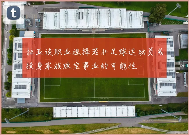 拉亚谈职业选择若非足球运动员或投身家族珠宝事业的可能性
