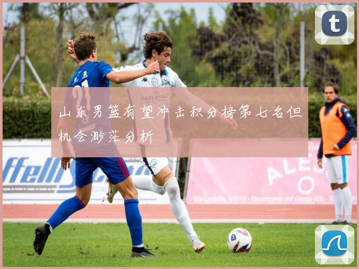 山东男篮有望冲击积分榜第七名但机会渺茫分析