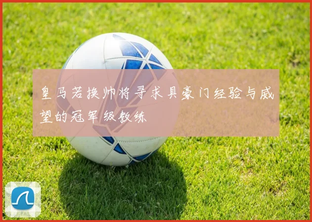 皇马若换帅将寻求具豪门经验与威望的冠军级教练