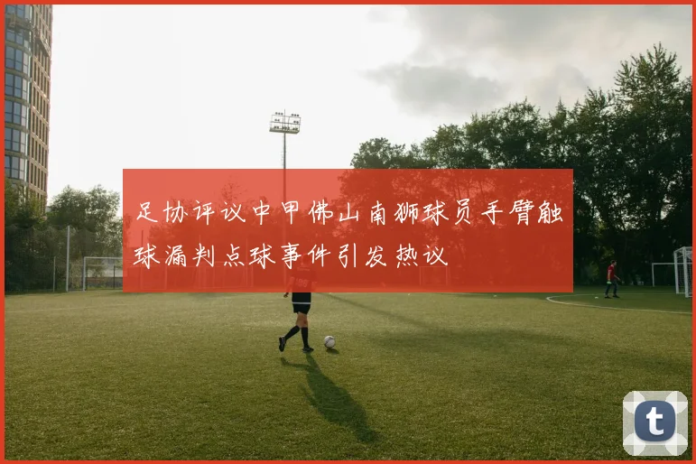 足协评议中甲佛山南狮球员手臂触球漏判点球事件引发热议