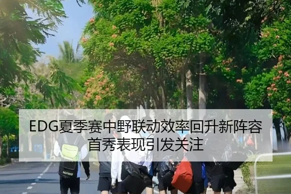 EDG夏季赛中野联动效率回升新阵容首秀表现引发关注