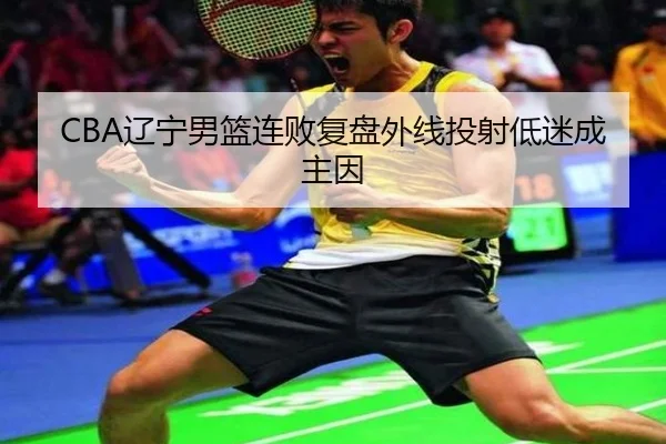 CBA辽宁男篮连败复盘外线投射低迷成主因